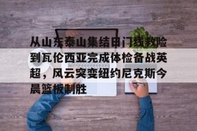 星空体育网站入口-从山东泰山集结日门线救险到瓦伦西亚完成体检备战英超，风云突变纽约尼克斯今晨篮板制胜(陕西联合山东泰山金钢山)