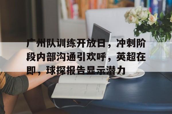 广州队训练开放日，冲刺阶段内部沟通引欢呼，英超在即，球探报告显示潜力(广州队解散不伤恒大足校)